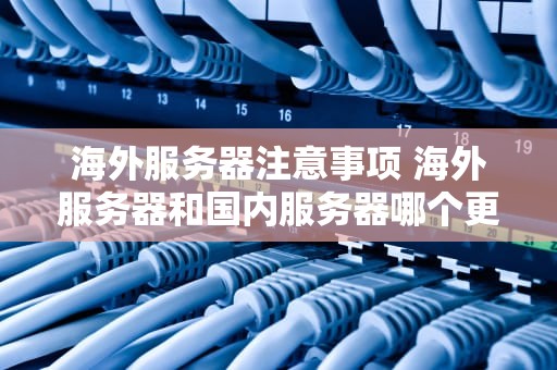 海外服务器注意事项 海外服务器和国内服务器哪个更安全