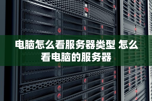 电脑怎么看服务器类型 怎么看电脑的服务器