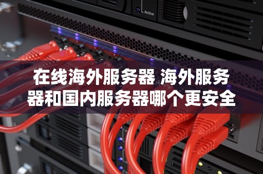 在线海外服务器 海外服务器和国内服务器哪个更安全