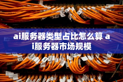 ai服务器类型占比怎么算 ai服务器市场规模