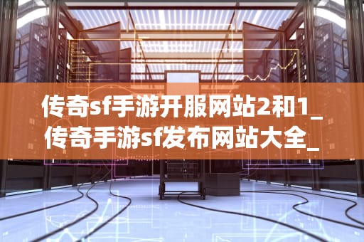传奇sf手游开服网站2和1_传奇手游sf发布网站大全_传奇sf手游开服网站2和1的探索与比较