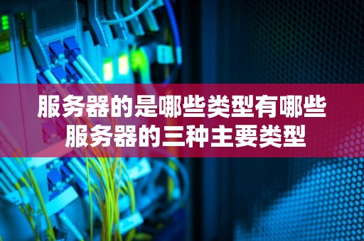 服务器的是哪些类型有哪些 服务器的三种主要类型