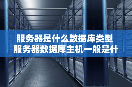 服务器是什么数据库类型 服务器数据库主机一般是什么