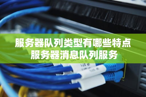 服务器队列类型有哪些特点 服务器消息队列服务