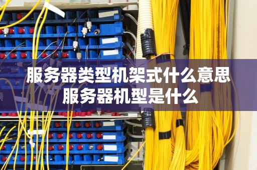 服务器类型机架式什么意思 服务器机型是什么