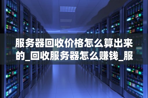 服务器回收价格怎么算出来的_回收服务器怎么赚钱_服务器回收价格的计算方法