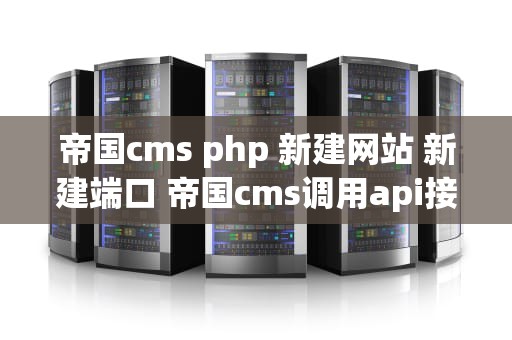 帝国cms php 新建网站 新建端口 帝国cms调用api接口