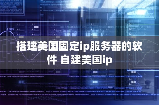 搭建美国固定ip服务器的软件 自建美国ip