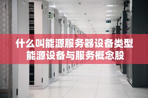 什么叫能源服务器设备类型 能源设备与服务概念股