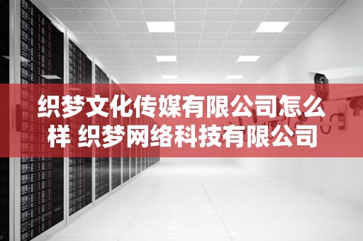 织梦文化传媒有限公司怎么样 织梦网络科技有限公司