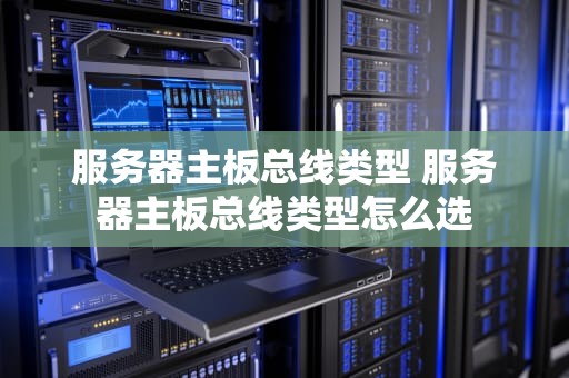 服务器主板总线类型 服务器主板总线类型怎么选