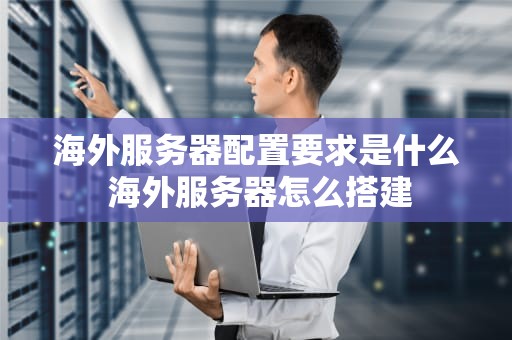 海外服务器配置要求是什么 海外服务器怎么搭建