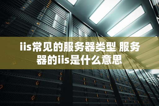 iis常见的服务器类型 服务器的iis是什么意思