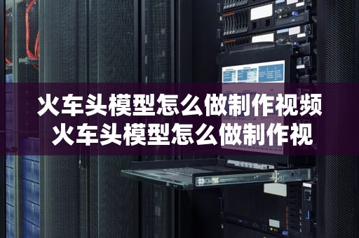 火车头模型怎么做制作视频 火车头模型怎么做制作视频教程