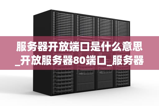 服务器开放端口是什么意思_开放服务器80端口_服务器开放端口的理解与应用