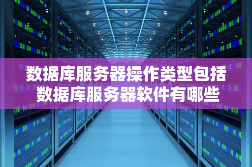 数据库服务器操作类型包括 数据库服务器软件有哪些