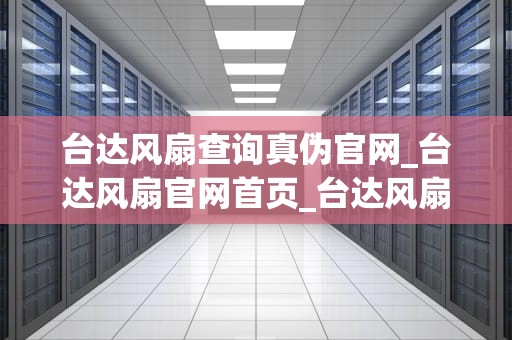 台达风扇查询真伪官网_台达风扇官网首页_台达风扇真伪查询官网指南