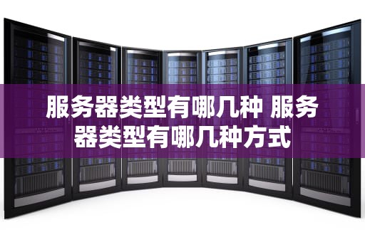 服务器类型有哪几种 服务器类型有哪几种方式