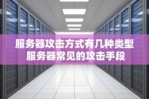 服务器攻击方式有几种类型 服务器常见的攻击手段