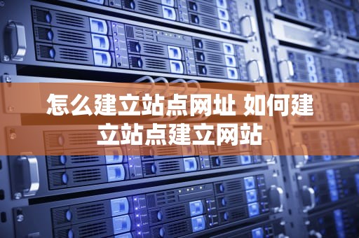 怎么建立站点网址 如何建立站点建立网站