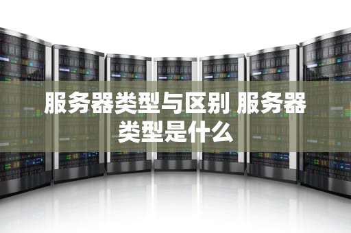 服务器类型与区别 服务器类型是什么