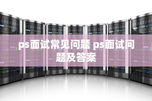ps面试常见问题 ps面试问题及答案