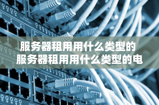服务器租用用什么类型的 服务器租用用什么类型的电脑