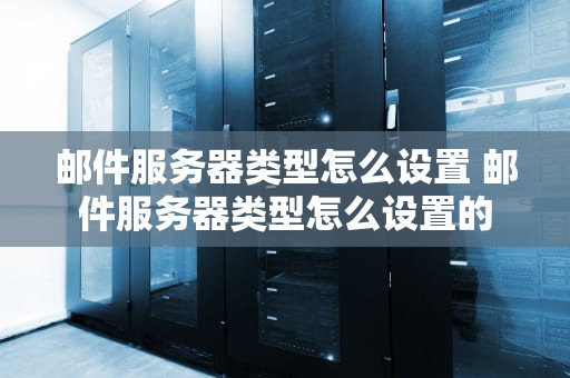 邮件服务器类型怎么设置 邮件服务器类型怎么设置的