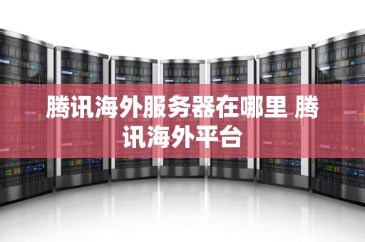 腾讯海外服务器在哪里 腾讯海外平台
