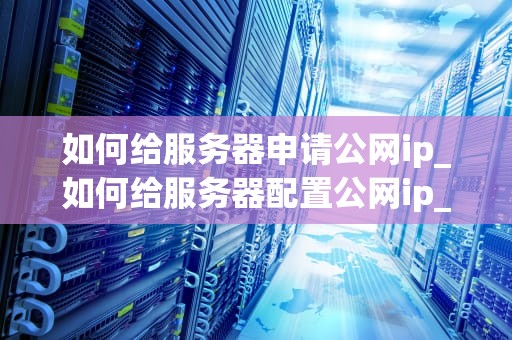 如何给服务器申请公网ip_如何给服务器配置公网ip_如何给服务器申请公网IP