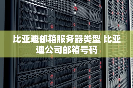 比亚迪邮箱服务器类型 比亚迪公司邮箱号码