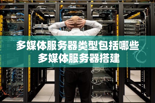 多媒体服务器类型包括哪些 多媒体服务器搭建