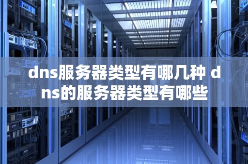 dns服务器类型有哪几种 dns的服务器类型有哪些