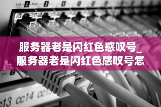 服务器老是闪红色感叹号_服务器老是闪红色感叹号怎么回事_服务器红色感叹号问题的解决策略
