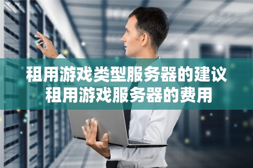 租用游戏类型服务器的建议 租用游戏服务器的费用