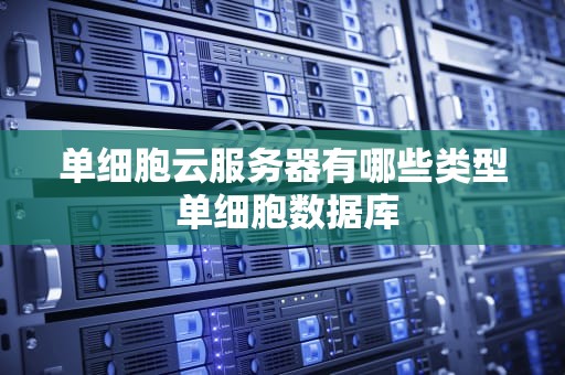 单细胞云服务器有哪些类型 单细胞数据库