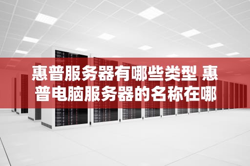惠普服务器有哪些类型 惠普电脑服务器的名称在哪