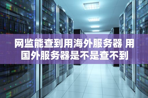 网监能查到用海外服务器 用国外服务器是不是查不到