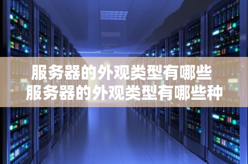 服务器的外观类型有哪些 服务器的外观类型有哪些种类