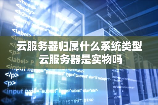 云服务器归属什么系统类型 云服务器是实物吗