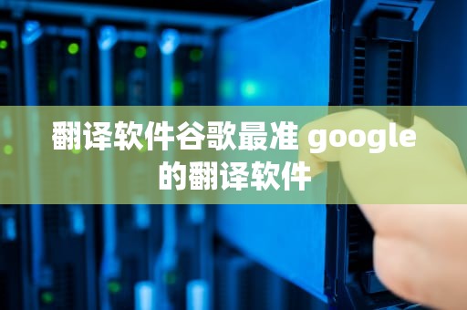 翻译软件谷歌最准 google的翻译软件