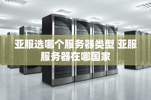 亚服选哪个服务器类型 亚服服务器在哪国家
