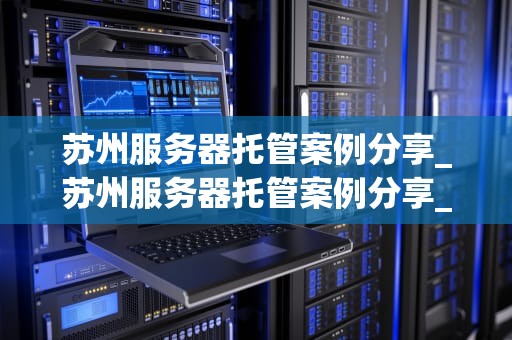 苏州服务器托管案例分享_苏州服务器托管案例分享_苏州服务器托管案例分享