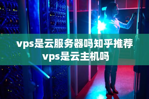 vps是云服务器吗知乎推荐 vps是云主机吗