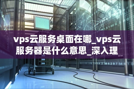 vps云服务桌面在哪_vps云服务器是什么意思_深入理解VPS云服务桌面及其应用