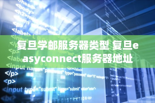 复旦学邮服务器类型 复旦easyconnect服务器地址