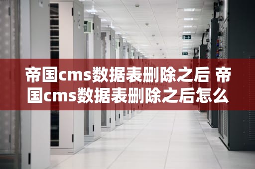 帝国cms数据表删除之后 帝国cms数据表删除之后怎么恢复