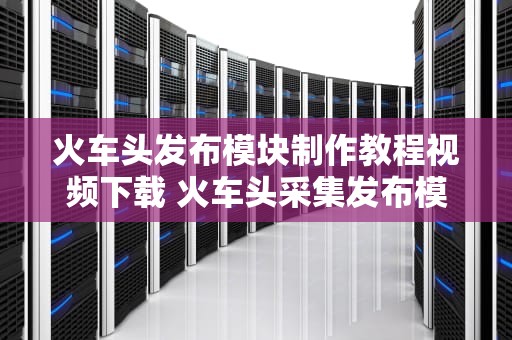 火车头发布模块制作教程视频下载 火车头采集发布模块制作