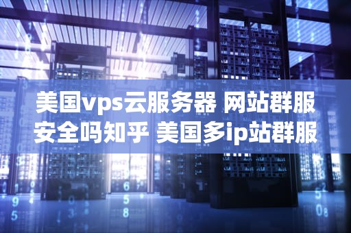 美国vps云服务器 网站群服安全吗知乎 美国多ip站群服务器搭建代理