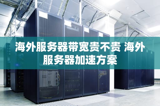 海外服务器带宽贵不贵 海外服务器加速方案